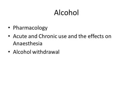 Alcohol Pharmacology Acute and Chronic use and the effects on Anaesthesia Alcohol withdrawal.