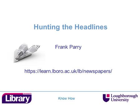 Know How Hunting the Headlines Frank Parry https://learn.lboro.ac.uk/lb/newspapers/