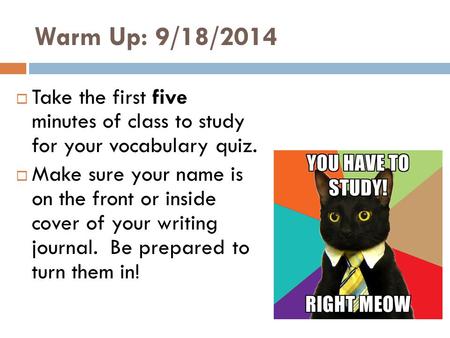 Warm Up: 9/18/2014  Take the first five minutes of class to study for your vocabulary quiz.  Make sure your name is on the front or inside cover of your.