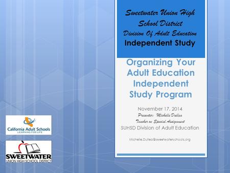 Organizing Your Adult Education Independent Study Program November 17, 2014 Presenter: Michelle Dullea Teacher on Special Assignment SUHSD Division of.