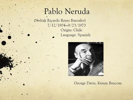 Pablo Neruda (Neftalí Ricardo Reyes Basoalto) 7/12/1904—9/23/1973 Origin: Chile Language: Spanish George Davis, Keaun Beacom.