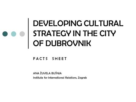 DEVELOPING CULTURAL STRATEGY IN THE CITY OF DUBROVNIK F A C T S S H E E T ANA ŽUVELA BUŠNJA Institute for International Relations, Zagreb.