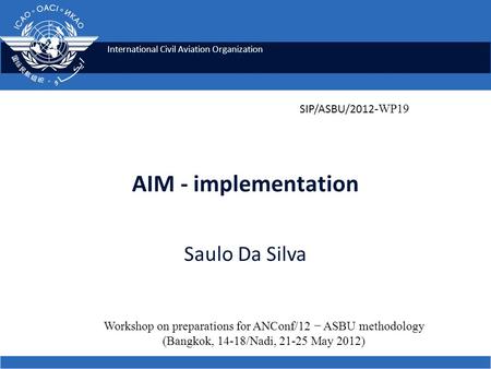 International Civil Aviation Organization AIM - implementation Saulo Da Silva Workshop on preparations for ANConf/12 − ASBU methodology (Bangkok, 14-18/Nadi,