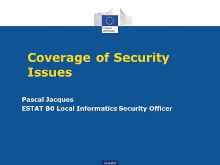 Eurostat Coverage of Security Issues Pascal Jacques ESTAT B0 Local Informatics Security Officer.