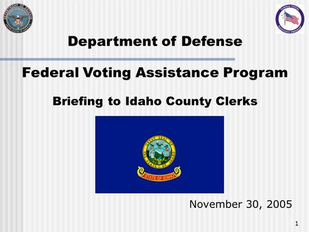 1 Department of Defense Federal Voting Assistance Program Briefing to Idaho County Clerks November 30, 2005.