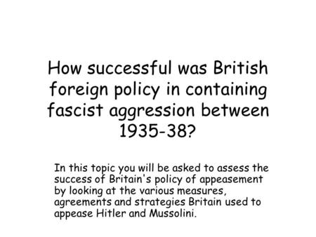 How successful was British foreign policy in containing fascist aggression between 1935-38? In this topic you will be asked to assess the success of Britain's.
