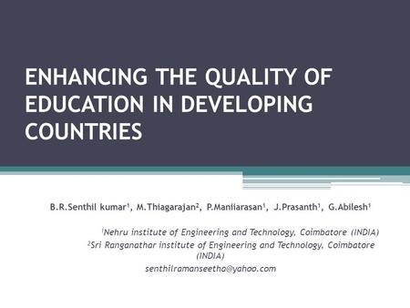 ENHANCING THE QUALITY OF EDUCATION IN DEVELOPING COUNTRIES B.R.Senthil kumar 1, M.Thiagarajan 2, P.Maniiarasan 1, J.Prasanth 1, G.Abilesh 1 1 Nehru institute.