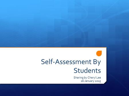 Self-Assessment By Students Sharing by Cheryl Lee 16 January 2015.
