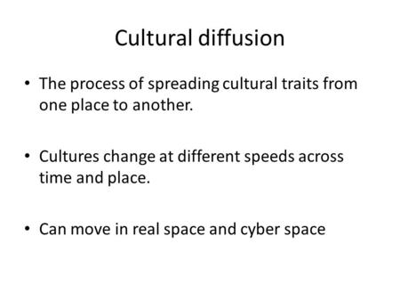 Cultural diffusion The process of spreading cultural traits from one place to another. Cultures change at different speeds across time and place. Can move.