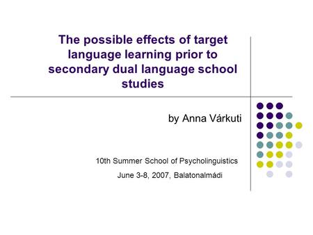 The possible effects of target language learning prior to secondary dual language school studies by Anna Várkuti 10th Summer School of Psycholinguistics.