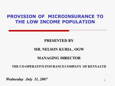 1 PROVISION OF MICROINSURANCE TO THE LOW INCOME POPULATION PRESENTED BY MR. NELSON KURIA, OGW MANAGING DIRECTOR THE CO-OPERATIVE INSURANCE COMPANY OF KENYA.