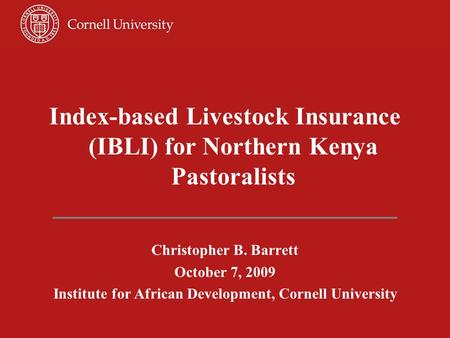 Index-based Livestock Insurance (IBLI) for Northern Kenya Pastoralists Christopher B. Barrett October 7, 2009 Institute for African Development, Cornell.