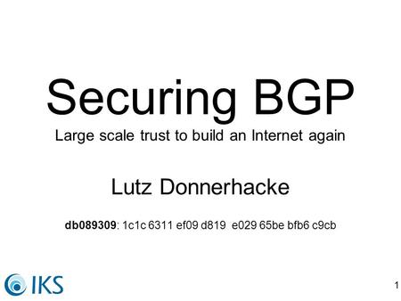 1 Securing BGP Large scale trust to build an Internet again Lutz Donnerhacke db089309: 1c1c 6311 ef09 d819 e029 65be bfb6 c9cb.