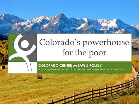 Colorado’s powerhouse for the poor COLORADO CENTER on LAW & POLICY Advancing the health, economic security and wellbeing of low-income Coloradans.