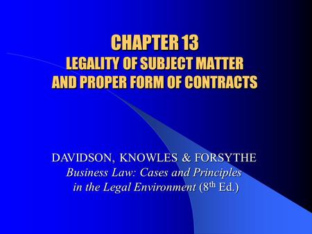 CHAPTER 13 LEGALITY OF SUBJECT MATTER AND PROPER FORM OF CONTRACTS DAVIDSON, KNOWLES & FORSYTHE Business Law: Cases and Principles in the Legal Environment.