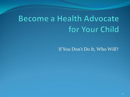 If You Don't Do It, Who Will? 1. WHAT IS A HEALTH ADVOCATE?  When most people hear the word advocate, they think of the efforts, even struggles, of.