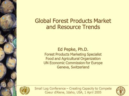 Small Log Conference – Creating Capacity to Compete Coeur d’Alene, Idaho, USA, 1 April 2005 Global Forest Products Market and Resource Trends Ed Pepke,