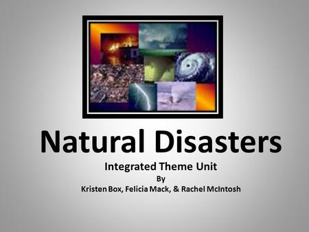 Natural Disasters Integrated Theme Unit By Kristen Box, Felicia Mack, & Rachel McIntosh.