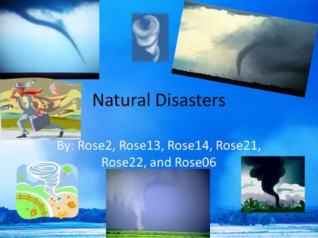 Natural Disasters By: Rose2, Rose13, Rose14, Rose21, Rose22, and Rose06.