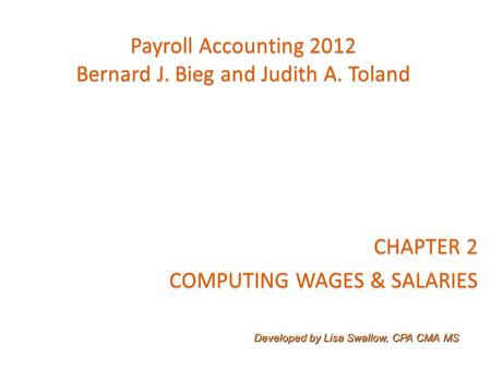 Payroll Accounting 2012 Bernard J. Bieg and Judith A. Toland CHAPTER 2 COMPUTING WAGES & SALARIES Developed by Lisa Swallow, CPA CMA MS.