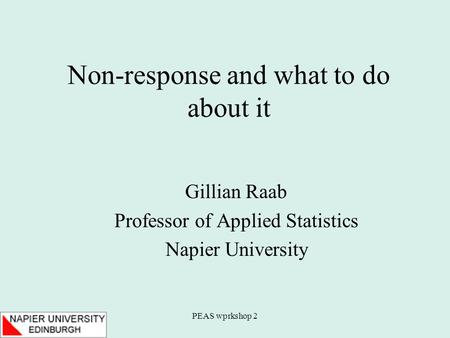 PEAS wprkshop 2 Non-response and what to do about it Gillian Raab Professor of Applied Statistics Napier University.