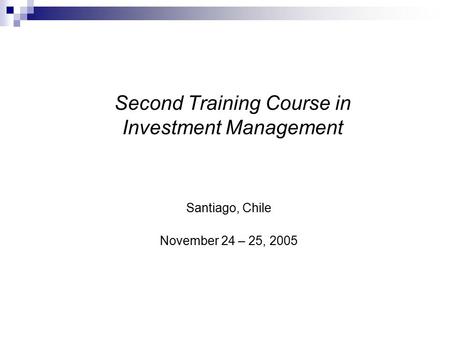 Second Training Course in Investment Management Santiago, Chile November 24 – 25, 2005.