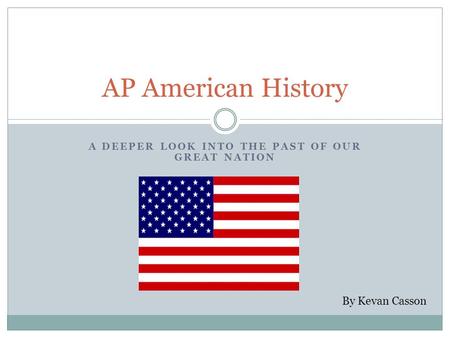 A DEEPER LOOK INTO THE PAST OF OUR GREAT NATION AP American History By Kevan Casson.