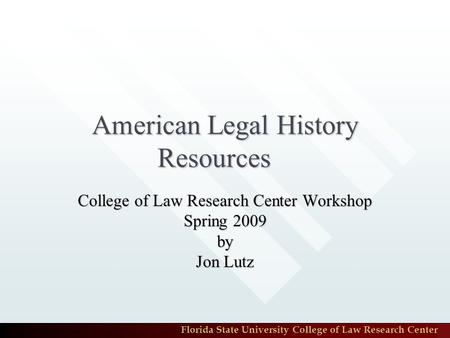 Florida State University College of Law Research Center American Legal History Resources College of Law Research Center Workshop Spring 2009 by Jon Lutz.