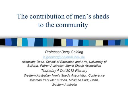 The contribution of men’s sheds to the community Professor Barry Golding Associate Dean, School of Education and Arts, University.