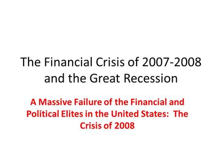 The Financial Crisis of 2007-2008 and the Great Recession A Massive Failure of the Financial and Political Elites in the United States: The Crisis of 2008.