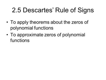 2.5 Descartes’ Rule of Signs To apply theorems about the zeros of polynomial functions To approximate zeros of polynomial functions.