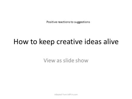How to keep creative ideas alive View as slide show Positive reactions to suggestions Adapted from AdPrin.com.