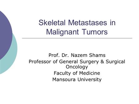 Skeletal Metastases in Malignant Tumors Prof. Dr. Nazem Shams Professor of General Surgery & Surgical Oncology Faculty of Medicine Mansoura University.