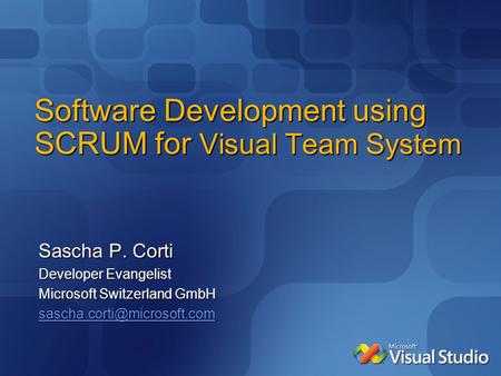 Software Development using SCRUM for Visual Team System Sascha P. Corti Developer Evangelist Microsoft Switzerland GmbH