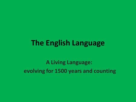 The English Language A Living Language: evolving for 1500 years and counting.