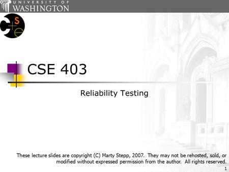 1 CSE 403 Reliability Testing These lecture slides are copyright (C) Marty Stepp, 2007. They may not be rehosted, sold, or modified without expressed permission.