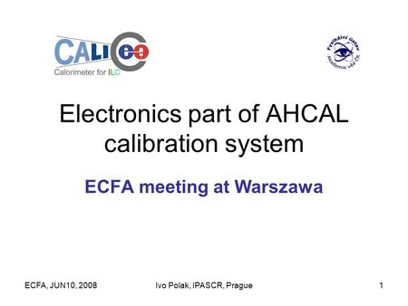 ECFA, JUN10, 2008Ivo Polak, IPASCR, Prague1 Electronics part of AHCAL calibration system ECFA meeting at Warszawa.
