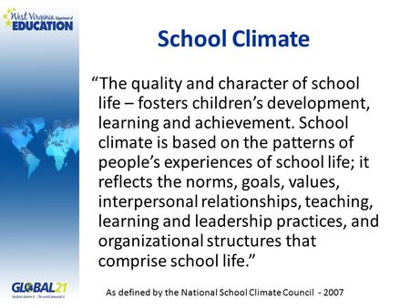 School Climate “The quality and character of school life – fosters children’s development, learning and achievement. School climate is based on the patterns.