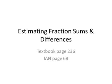 Estimating Fraction Sums & Differences Textbook page 236 IAN page 68.