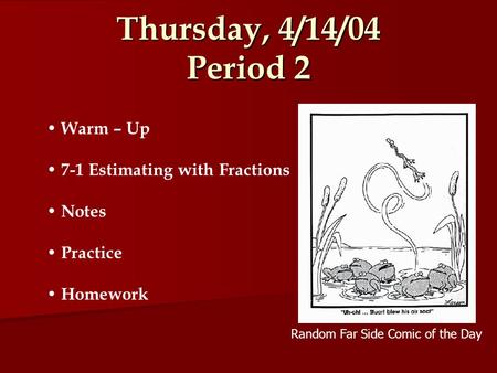 Thursday, 4/14/04 Period 2 Random Far Side Comic of the Day Warm – Up 7-1 Estimating with Fractions Notes Practice Homework.