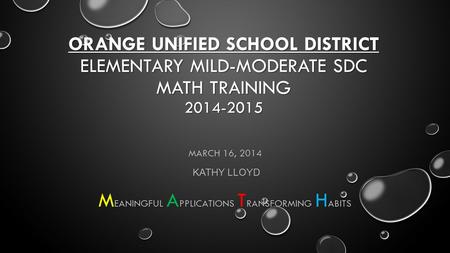 ORANGE UNIFIED SCHOOL DISTRICT ELEMENTARY MILD-MODERATE SDC MATH TRAINING 2014-2015 MARCH 16, 2014 KATHY LLOYD EANINGFUL PPLICATIONS RANSFORMING ABITS.
