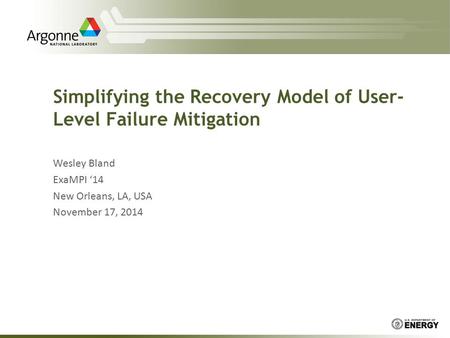 Simplifying the Recovery Model of User- Level Failure Mitigation Wesley Bland ExaMPI ‘14 New Orleans, LA, USA November 17, 2014.