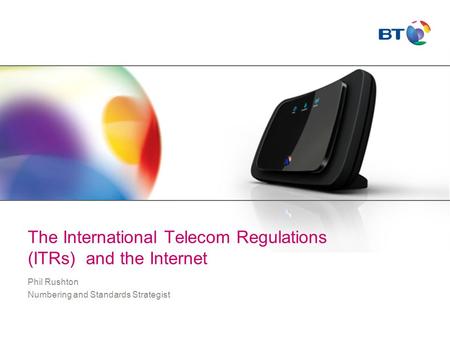 The International Telecom Regulations (ITRs) and the Internet Phil Rushton Numbering and Standards Strategist.