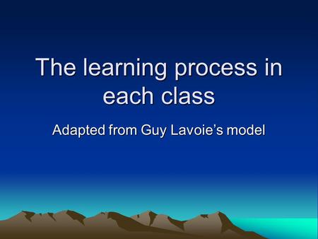 The learning process in each class Adapted from Guy Lavoie’s model.