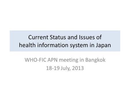 Current Status and Issues of health information system in Japan WHO-FIC APN meeting in Bangkok 18-19 July, 2013.