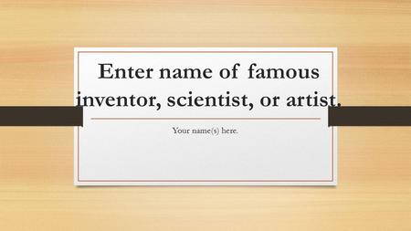 Enter name of famous inventor, scientist, or artist. Your name(s) here.