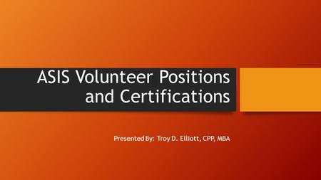ASIS Volunteer Positions and Certifications Presented By: Troy D. Elliott, CPP, MBA.