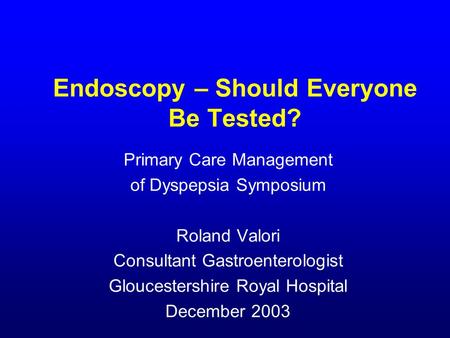 Endoscopy – Should Everyone Be Tested? Primary Care Management of Dyspepsia Symposium Roland Valori Consultant Gastroenterologist Gloucestershire Royal.