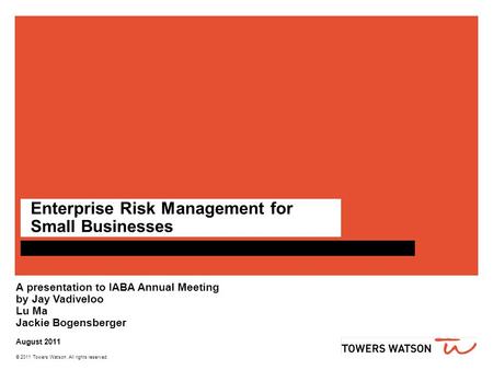 © 2011 Towers Watson. All rights reserved. Enterprise Risk Management for Small Businesses A presentation to IABA Annual Meeting by Jay Vadiveloo Lu Ma.