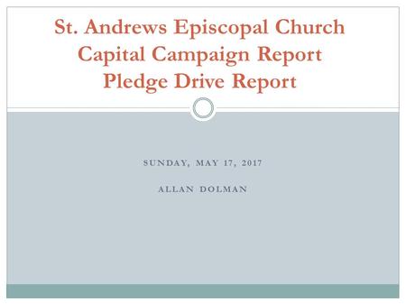 SUNDAY, MAY 17, 2017 ALLAN DOLMAN St. Andrews Episcopal Church Capital Campaign Report Pledge Drive Report.